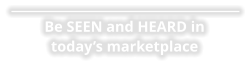 Be SEEN and HEARD in today’s marketplace