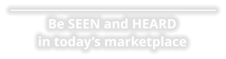 Be SEEN and HEARD in today’s marketplace