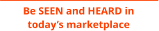Be SEEN and HEARD in today’s marketplace