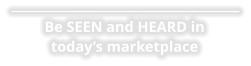 Be SEEN and HEARD in today’s marketplace